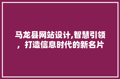 马龙县网站设计,智慧引领，打造信息时代的新名片 马龙县网站设计,智慧引领，打造信息时代的新名片 百度SEO