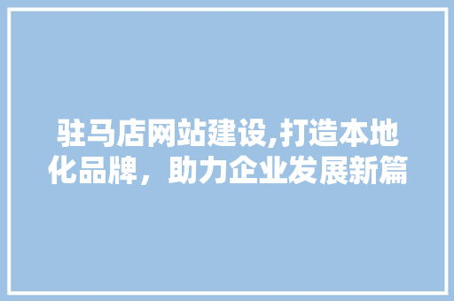 驻马店网站建设,打造本地化品牌，助力企业发展新篇章 驻马店网站建设,打造本地化品牌，助力企业发展新篇章 网站建设公司