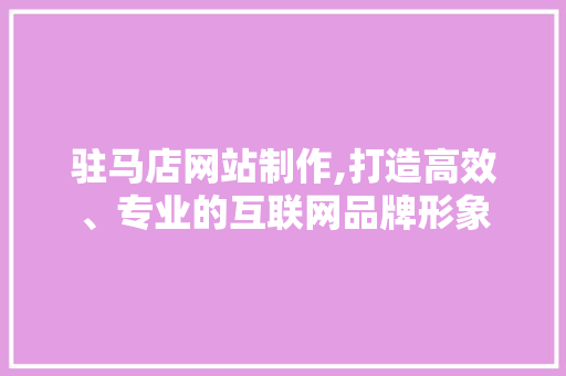 驻马店网站制作,打造高效、专业的互联网品牌形象