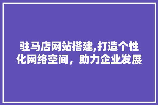 驻马店网站搭建,打造个性化网络空间，助力企业发展新篇章 驻马店网站搭建,打造个性化网络空间，助力企业发展新篇章 SEO关键词