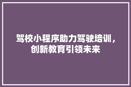 驾校小程序助力驾驶培训，创新教育引领未来 驾校小程序助力驾驶培训，创新教育引领未来 百度SEO