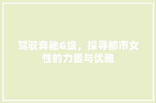 驾驭奔驰G级，探寻都市女性的力量与优雅 驾驭奔驰G级，探寻都市女性的力量与优雅 搜狗SEO