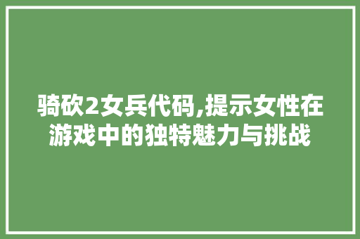 骑砍2女兵代码,提示女性在游戏中的独特魅力与挑战 骑砍2女兵代码,提示女性在游戏中的独特魅力与挑战 搜狗SEO