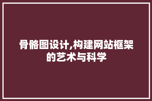 骨骼图设计,构建网站框架的艺术与科学 骨骼图设计,构建网站框架的艺术与科学 神马SEO