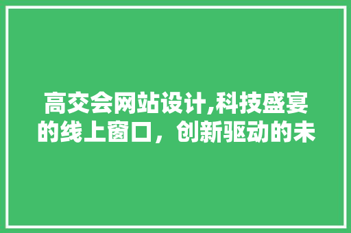 高交会网站设计,科技盛宴的线上窗口，创新驱动的未来引擎 高交会网站设计,科技盛宴的线上窗口，创新驱动的未来引擎 SEO关键词
