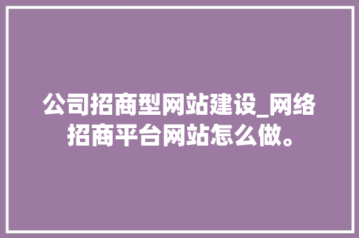 公司招商型网站建设_网络招商平台网站怎么做。 公司招商型网站建设_网络招商平台网站怎么做。 网站建设公司