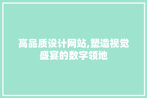 高品质设计网站,塑造视觉盛宴的数字领地 高品质设计网站,塑造视觉盛宴的数字领地 必应SEO