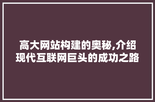 高大网站构建的奥秘,介绍现代互联网巨头的成功之路 高大网站构建的奥秘,介绍现代互联网巨头的成功之路 必应SEO