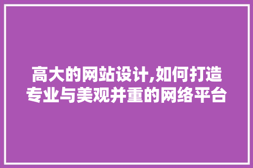 高大的网站设计,如何打造专业与美观并重的网络平台 高大的网站设计,如何打造专业与美观并重的网络平台 神马SEO