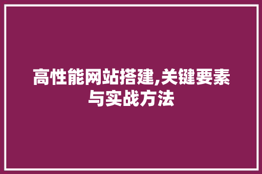 高性能网站搭建,关键要素与实战方法 高性能网站搭建,关键要素与实战方法 百度SEO