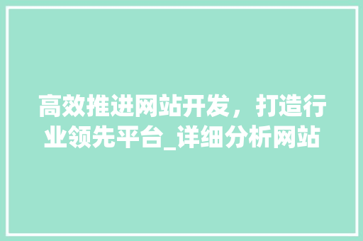 高效推进网站开发，打造行业领先平台_详细分析网站开发进度表