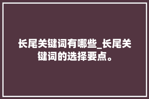 长尾关键词有哪些_长尾关键词的选择要点。 SEO关键词 长尾关键词有哪些_长尾关键词的选择要点。 长尾关键词有哪些_长尾关键词的选择要点。 SEO关键词