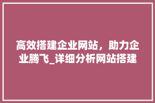 高效搭建企业网站，助力企业腾飞_详细分析网站搭建招标书撰写要点 高效搭建企业网站，助力企业腾飞_详细分析网站搭建招标书撰写要点 网站建设公司