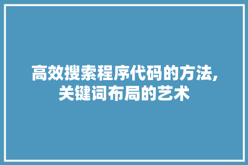 高效搜索程序代码的方法,关键词布局的艺术 高效搜索程序代码的方法,关键词布局的艺术 网站建设公司