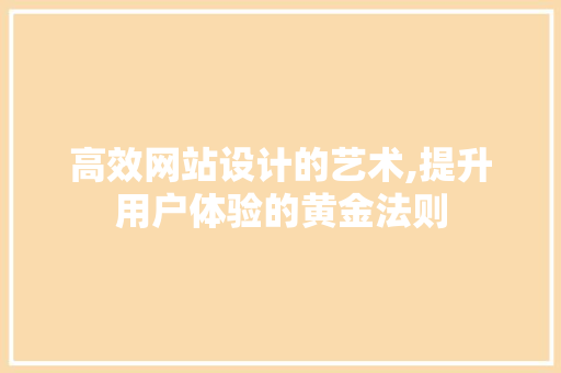 高效网站设计的艺术,提升用户体验的黄金法则 高效网站设计的艺术,提升用户体验的黄金法则 搜狗SEO