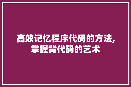 高效记忆程序代码的方法,掌握背代码的艺术 高效记忆程序代码的方法,掌握背代码的艺术 搜狗SEO