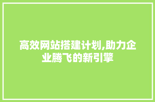 高效网站搭建计划,助力企业腾飞的新引擎 高效网站搭建计划,助力企业腾飞的新引擎 搜狗SEO