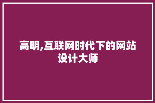 高明,互联网时代下的网站设计大师 高明,互联网时代下的网站设计大师 网站建设公司