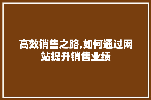 高效销售之路,如何通过网站提升销售业绩 高效销售之路,如何通过网站提升销售业绩 百度SEO