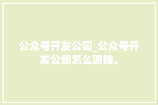 公众号开发公司_公众号开发公司怎么赚钱。 公众号开发公司_公众号开发公司怎么赚钱。 网站建设公司