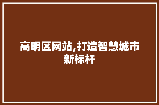 高明区网站,打造智慧城市新标杆 高明区网站,打造智慧城市新标杆 SEO关键词