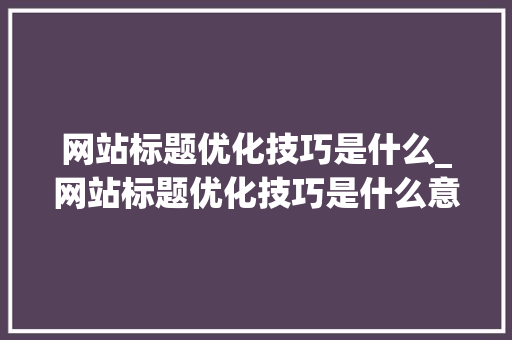 网站标题优化技巧是什么_网站标题优化技巧是什么意思。 网站标题优化技巧是什么_网站标题优化技巧是什么意思。 搜狗SEO