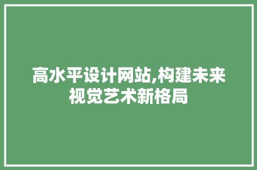 高水平设计网站,构建未来视觉艺术新格局 高水平设计网站,构建未来视觉艺术新格局 必应SEO