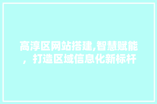 高淳区网站搭建,智慧赋能，打造区域信息化新标杆 高淳区网站搭建,智慧赋能，打造区域信息化新标杆 搜狗SEO