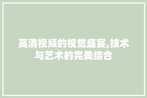 高清视频的视觉盛宴,技术与艺术的完美结合 高清视频的视觉盛宴,技术与艺术的完美结合 必应SEO