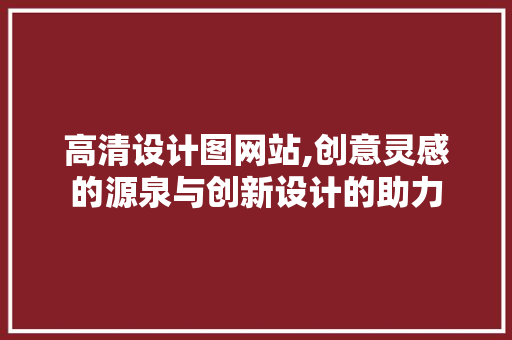 高清设计图网站,创意灵感的源泉与创新设计的助力 高清设计图网站,创意灵感的源泉与创新设计的助力 网站建设公司
