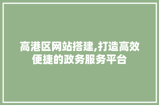 高港区网站搭建,打造高效便捷的政务服务平台 高港区网站搭建,打造高效便捷的政务服务平台 百度SEO