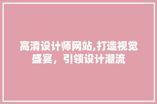 高清设计师网站,打造视觉盛宴，引领设计潮流 高清设计师网站,打造视觉盛宴，引领设计潮流 SEO关键词