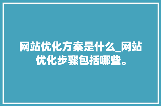 网站优化方案是什么_网站优化步骤包括哪些。 网站优化方案是什么_网站优化步骤包括哪些。 神马SEO