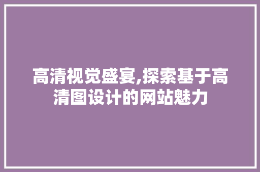 高清视觉盛宴,探索基于高清图设计的网站魅力 高清视觉盛宴,探索基于高清图设计的网站魅力 百度SEO
