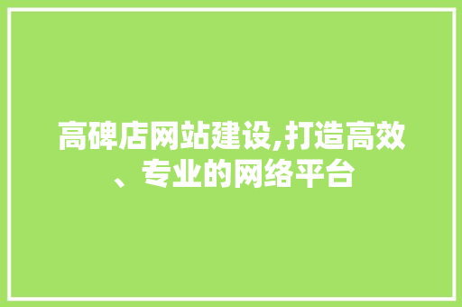 高碑店网站建设,打造高效、专业的网络平台 高碑店网站建设,打造高效、专业的网络平台 百度SEO