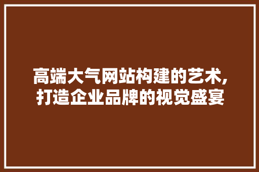高端大气网站构建的艺术,打造企业品牌的视觉盛宴 高端大气网站构建的艺术,打造企业品牌的视觉盛宴 百度SEO