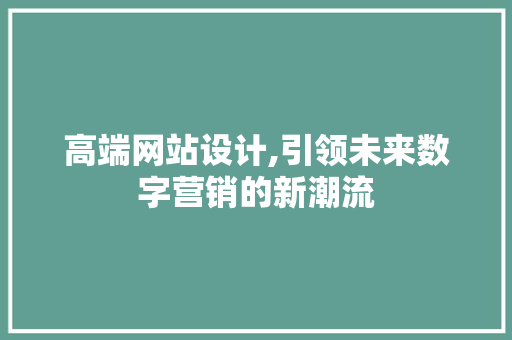 高端网站设计,引领未来数字营销的新潮流 高端网站设计,引领未来数字营销的新潮流 必应SEO