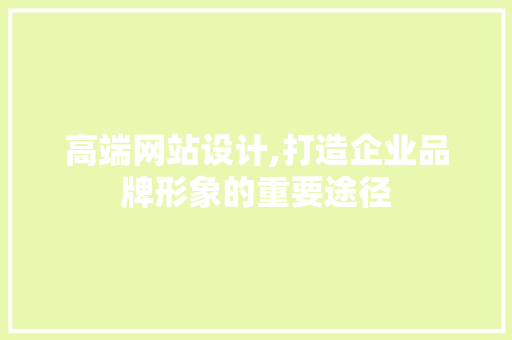 高端网站设计,打造企业品牌形象的重要途径 高端网站设计,打造企业品牌形象的重要途径 网站建设公司