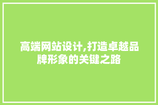 高端网站设计,打造卓越品牌形象的关键之路 高端网站设计,打造卓越品牌形象的关键之路 必应SEO