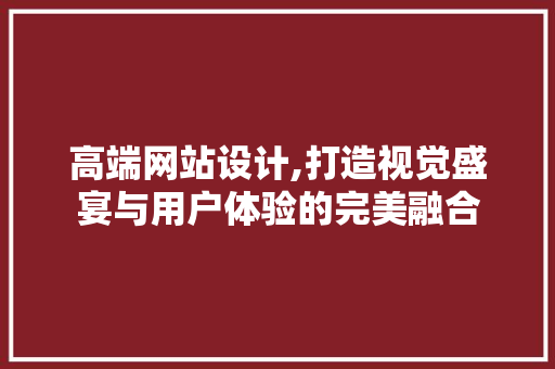 高端网站设计,打造视觉盛宴与用户体验的完美融合 高端网站设计,打造视觉盛宴与用户体验的完美融合 必应SEO