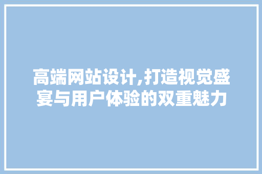 高端网站设计,打造视觉盛宴与用户体验的双重魅力 高端网站设计,打造视觉盛宴与用户体验的双重魅力 必应SEO