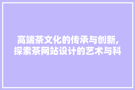 高端茶文化的传承与创新,探索茶网站设计的艺术与科学 高端茶文化的传承与创新,探索茶网站设计的艺术与科学 搜狗SEO