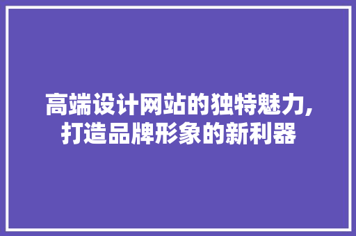 高端设计网站的独特魅力,打造品牌形象的新利器 高端设计网站的独特魅力,打造品牌形象的新利器 网站建设公司