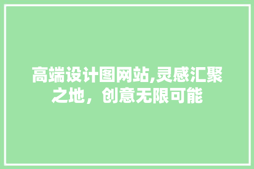 高端设计图网站,灵感汇聚之地，创意无限可能 高端设计图网站,灵感汇聚之地，创意无限可能 神马SEO
