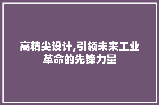 高精尖设计,引领未来工业革命的先锋力量 高精尖设计,引领未来工业革命的先锋力量 网站建设公司