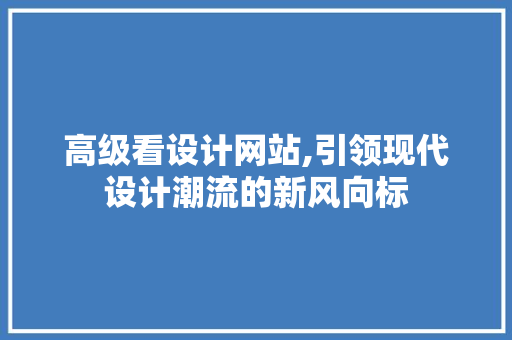 高级看设计网站,引领现代设计潮流的新风向标 高级看设计网站,引领现代设计潮流的新风向标 SEO关键词
