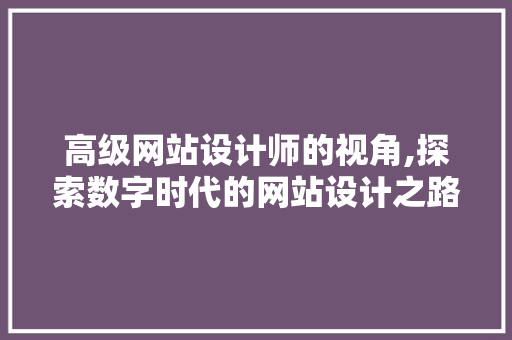 高级网站设计师的视角,探索数字时代的网站设计之路 高级网站设计师的视角,探索数字时代的网站设计之路 SEO关键词