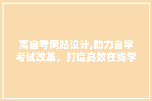 高自考网站设计,助力自学考试改革，打造高效在线学习平台 高自考网站设计,助力自学考试改革，打造高效在线学习平台 必应SEO
