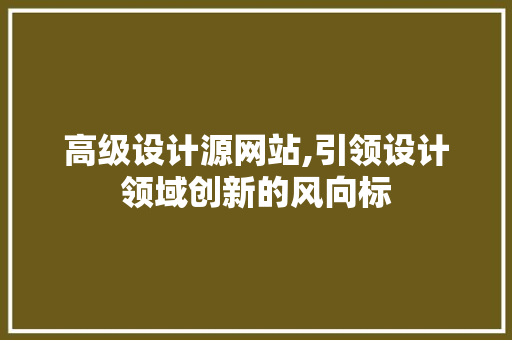 高级设计源网站,引领设计领域创新的风向标 高级设计源网站,引领设计领域创新的风向标 神马SEO