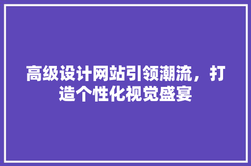 高级设计网站引领潮流，打造个性化视觉盛宴 高级设计网站引领潮流，打造个性化视觉盛宴 SEO关键词